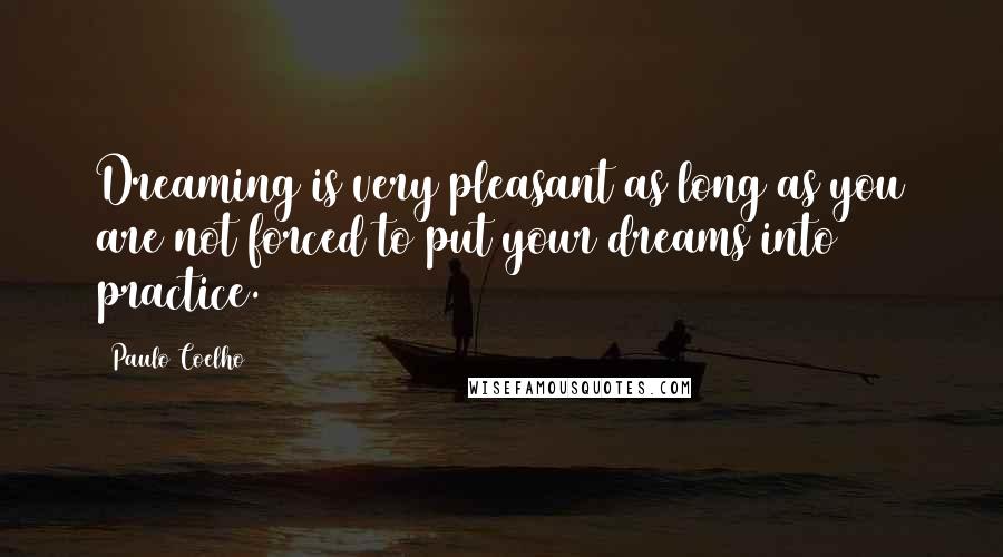 Paulo Coelho Quotes: Dreaming is very pleasant as long as you are not forced to put your dreams into practice.