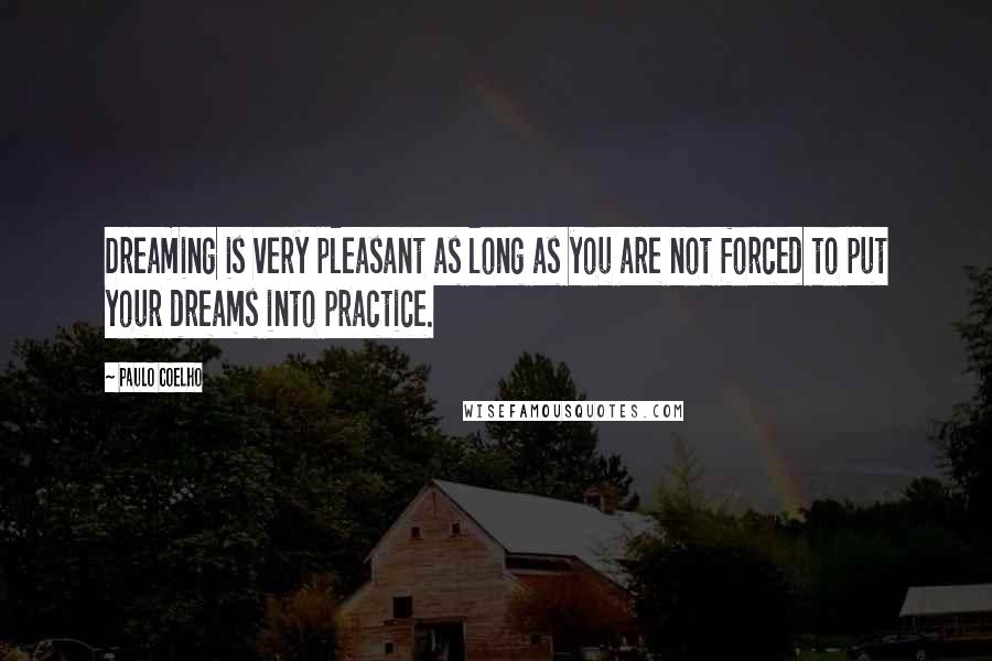 Paulo Coelho Quotes: Dreaming is very pleasant as long as you are not forced to put your dreams into practice.