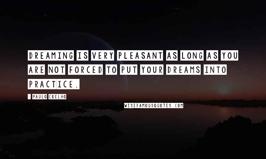 Paulo Coelho Quotes: Dreaming is very pleasant as long as you are not forced to put your dreams into practice.