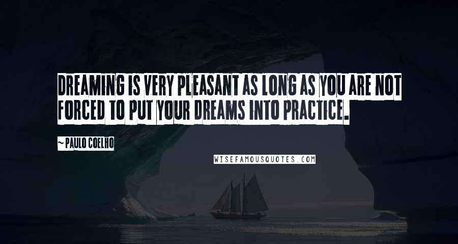 Paulo Coelho Quotes: Dreaming is very pleasant as long as you are not forced to put your dreams into practice.