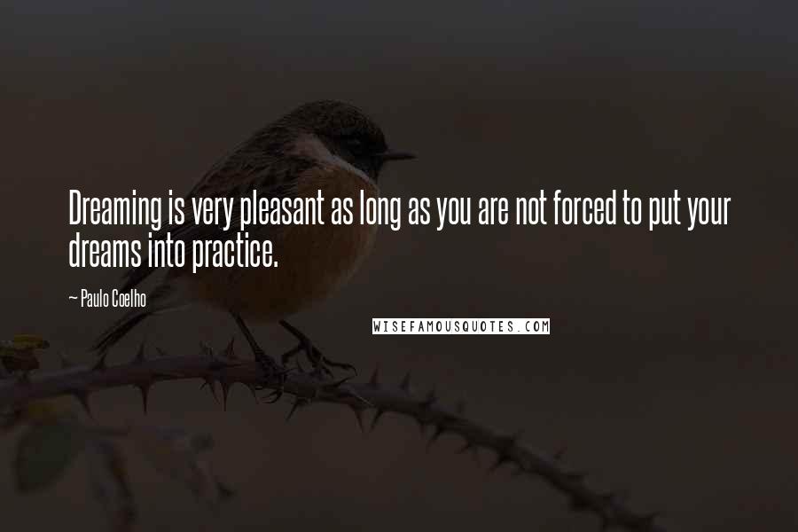 Paulo Coelho Quotes: Dreaming is very pleasant as long as you are not forced to put your dreams into practice.