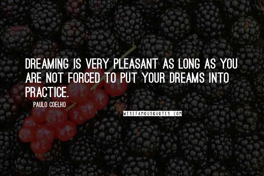 Paulo Coelho Quotes: Dreaming is very pleasant as long as you are not forced to put your dreams into practice.