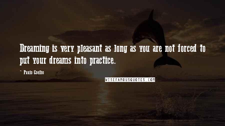 Paulo Coelho Quotes: Dreaming is very pleasant as long as you are not forced to put your dreams into practice.