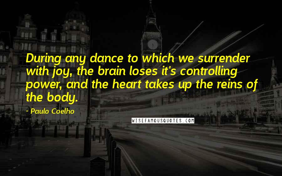 Paulo Coelho Quotes: During any dance to which we surrender with joy, the brain loses it's controlling power, and the heart takes up the reins of the body.