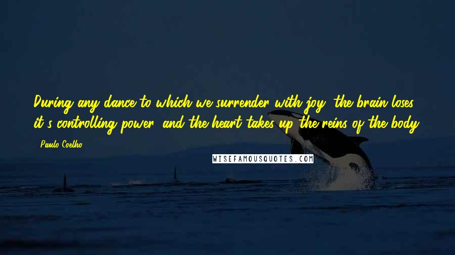 Paulo Coelho Quotes: During any dance to which we surrender with joy, the brain loses it's controlling power, and the heart takes up the reins of the body.