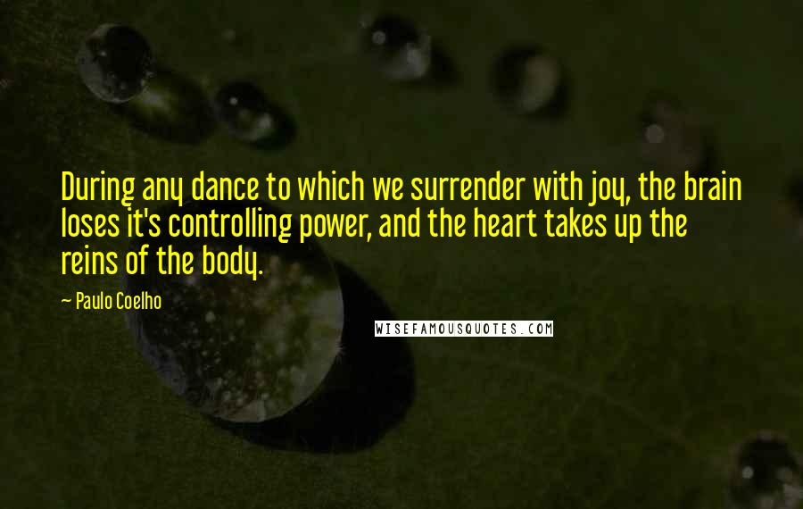 Paulo Coelho Quotes: During any dance to which we surrender with joy, the brain loses it's controlling power, and the heart takes up the reins of the body.