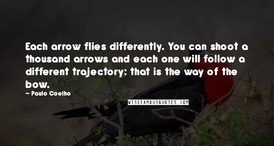 Paulo Coelho Quotes: Each arrow flies differently. You can shoot a thousand arrows and each one will follow a different trajectory: that is the way of the bow.