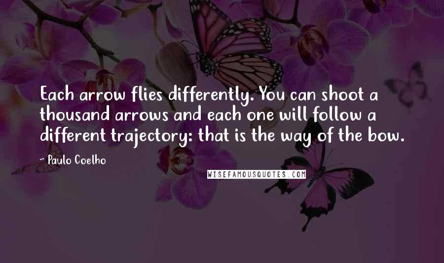 Paulo Coelho Quotes: Each arrow flies differently. You can shoot a thousand arrows and each one will follow a different trajectory: that is the way of the bow.