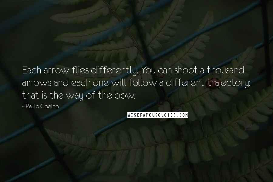 Paulo Coelho Quotes: Each arrow flies differently. You can shoot a thousand arrows and each one will follow a different trajectory: that is the way of the bow.
