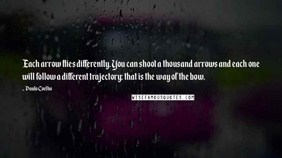 Paulo Coelho Quotes: Each arrow flies differently. You can shoot a thousand arrows and each one will follow a different trajectory: that is the way of the bow.