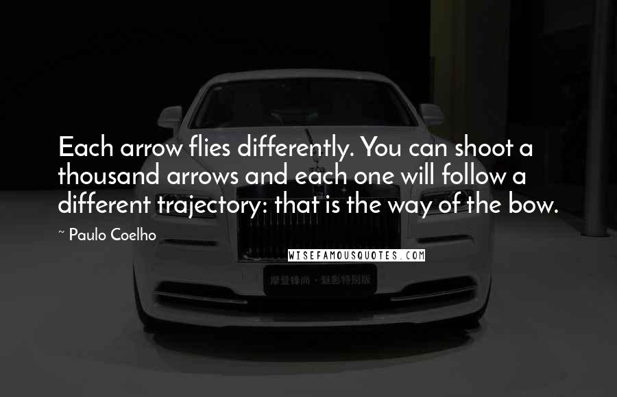 Paulo Coelho Quotes: Each arrow flies differently. You can shoot a thousand arrows and each one will follow a different trajectory: that is the way of the bow.