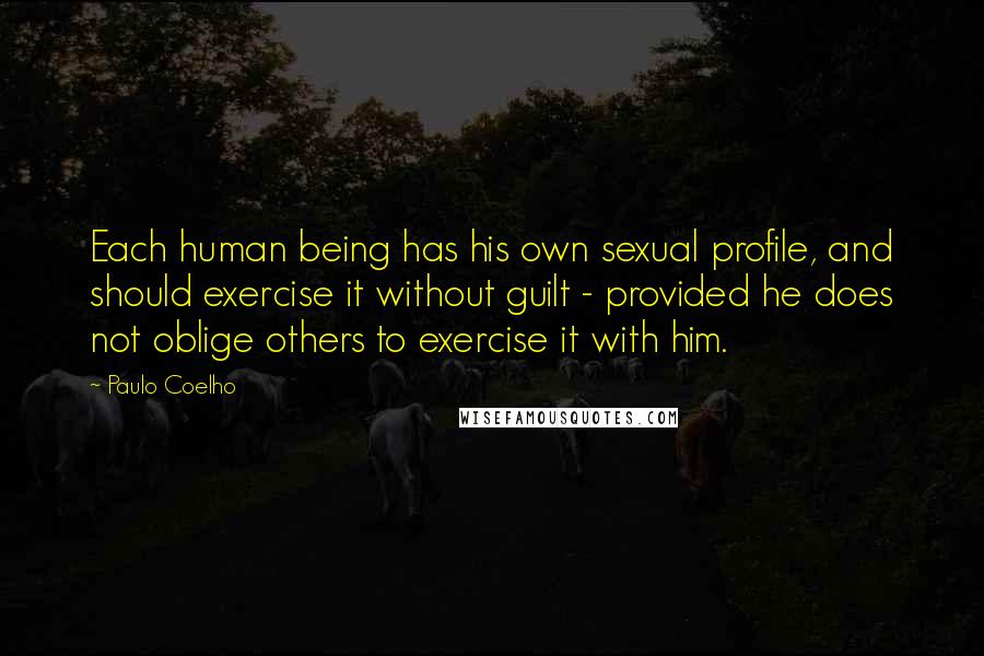 Paulo Coelho Quotes: Each human being has his own sexual profile, and should exercise it without guilt - provided he does not oblige others to exercise it with him.