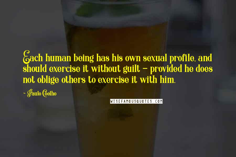 Paulo Coelho Quotes: Each human being has his own sexual profile, and should exercise it without guilt - provided he does not oblige others to exercise it with him.