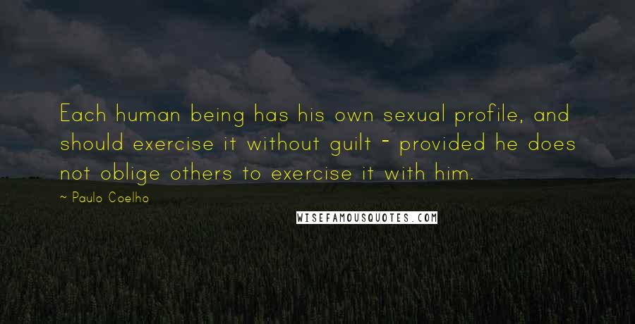 Paulo Coelho Quotes: Each human being has his own sexual profile, and should exercise it without guilt - provided he does not oblige others to exercise it with him.