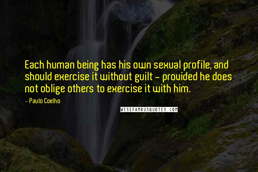 Paulo Coelho Quotes: Each human being has his own sexual profile, and should exercise it without guilt - provided he does not oblige others to exercise it with him.