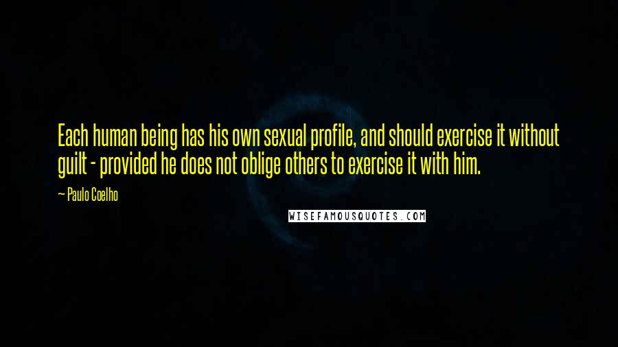 Paulo Coelho Quotes: Each human being has his own sexual profile, and should exercise it without guilt - provided he does not oblige others to exercise it with him.