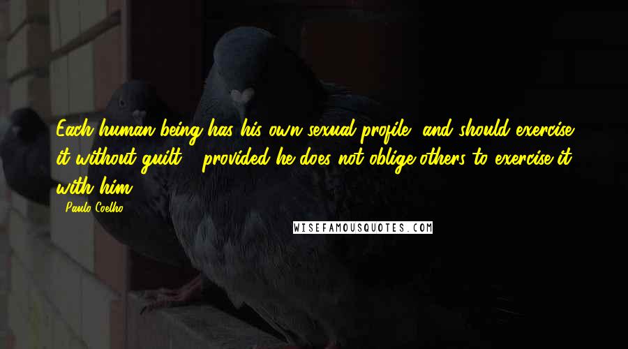 Paulo Coelho Quotes: Each human being has his own sexual profile, and should exercise it without guilt - provided he does not oblige others to exercise it with him.