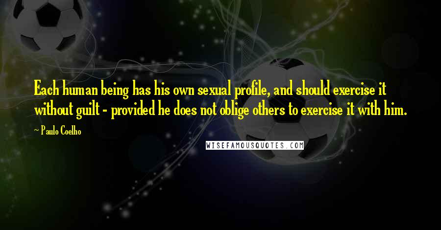 Paulo Coelho Quotes: Each human being has his own sexual profile, and should exercise it without guilt - provided he does not oblige others to exercise it with him.