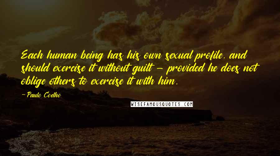 Paulo Coelho Quotes: Each human being has his own sexual profile, and should exercise it without guilt - provided he does not oblige others to exercise it with him.