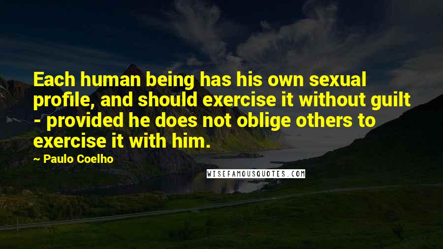 Paulo Coelho Quotes: Each human being has his own sexual profile, and should exercise it without guilt - provided he does not oblige others to exercise it with him.