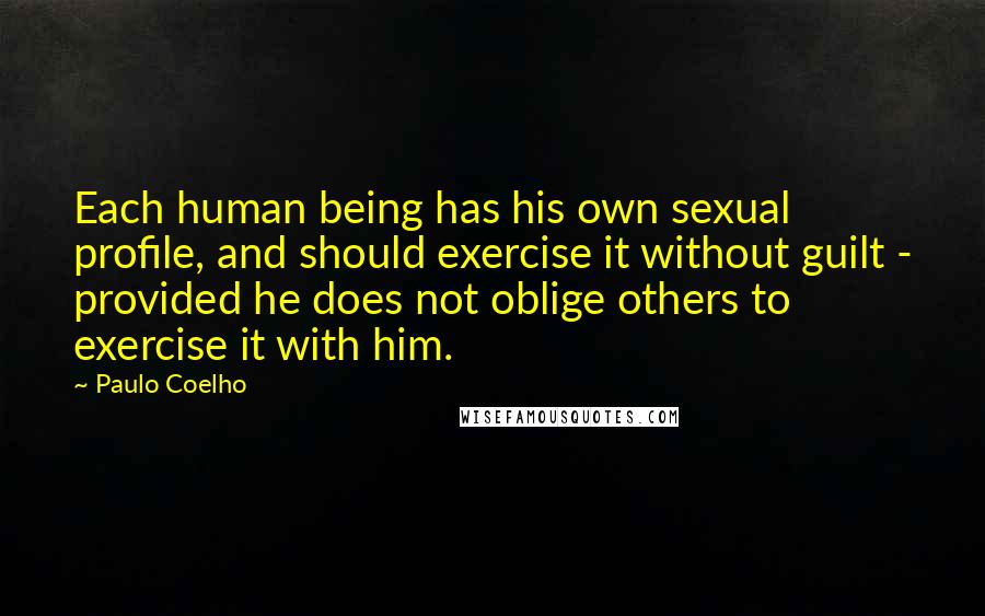 Paulo Coelho Quotes: Each human being has his own sexual profile, and should exercise it without guilt - provided he does not oblige others to exercise it with him.