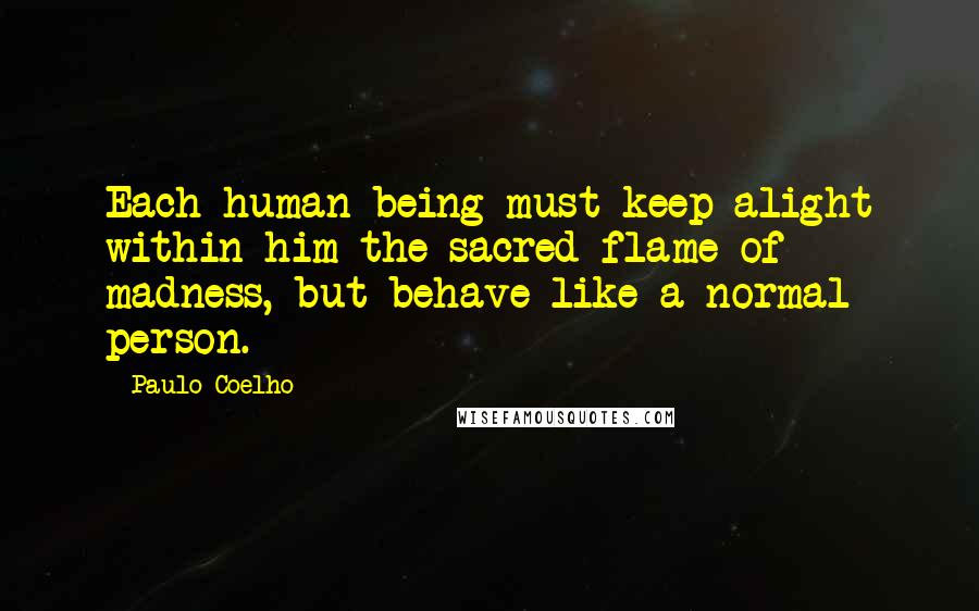 Paulo Coelho Quotes: Each human being must keep alight within him the sacred flame of madness, but behave like a normal person.