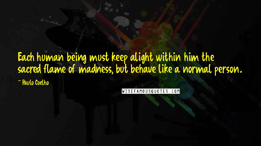 Paulo Coelho Quotes: Each human being must keep alight within him the sacred flame of madness, but behave like a normal person.