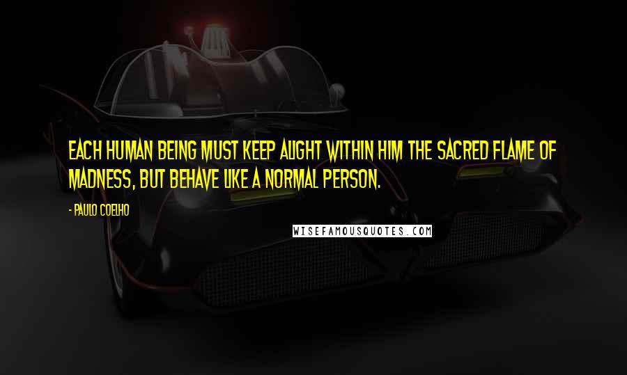 Paulo Coelho Quotes: Each human being must keep alight within him the sacred flame of madness, but behave like a normal person.