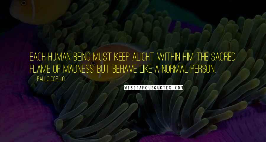 Paulo Coelho Quotes: Each human being must keep alight within him the sacred flame of madness, but behave like a normal person.