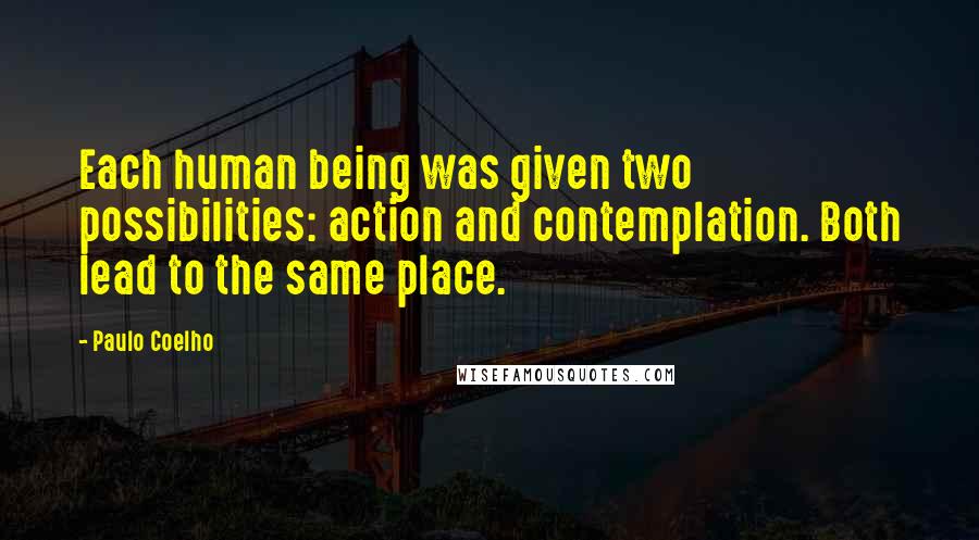 Paulo Coelho Quotes: Each human being was given two possibilities: action and contemplation. Both lead to the same place.