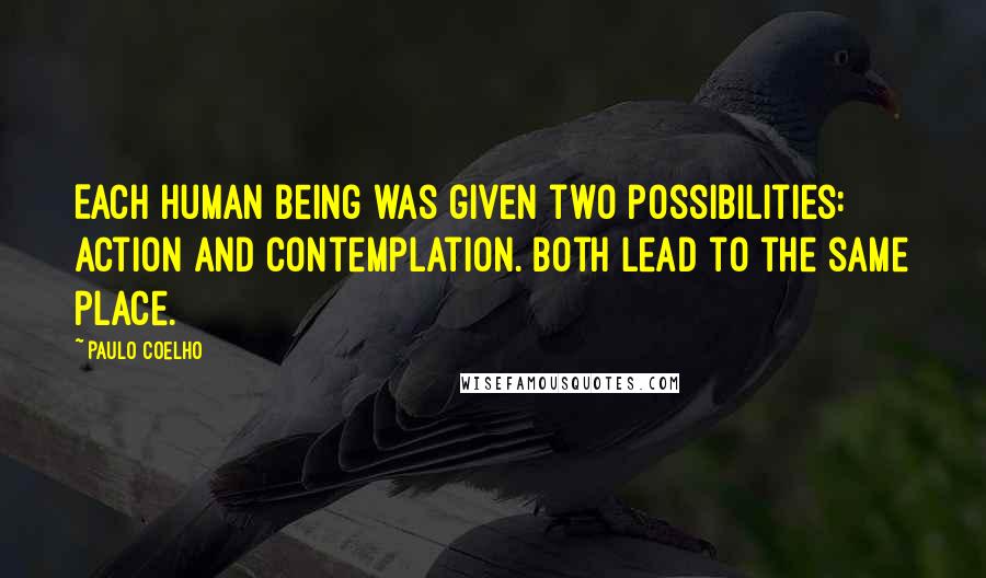 Paulo Coelho Quotes: Each human being was given two possibilities: action and contemplation. Both lead to the same place.