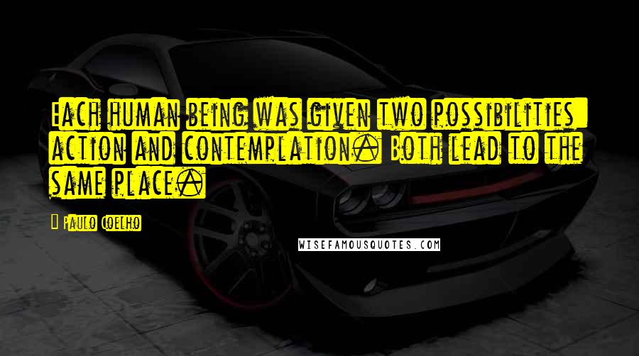 Paulo Coelho Quotes: Each human being was given two possibilities: action and contemplation. Both lead to the same place.