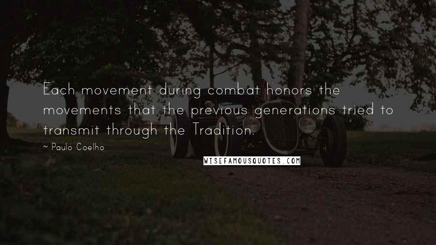 Paulo Coelho Quotes: Each movement during combat honors the movements that the previous generations tried to transmit through the Tradition.