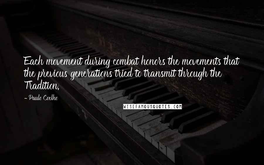 Paulo Coelho Quotes: Each movement during combat honors the movements that the previous generations tried to transmit through the Tradition.