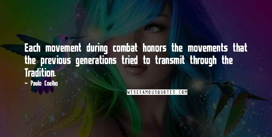 Paulo Coelho Quotes: Each movement during combat honors the movements that the previous generations tried to transmit through the Tradition.