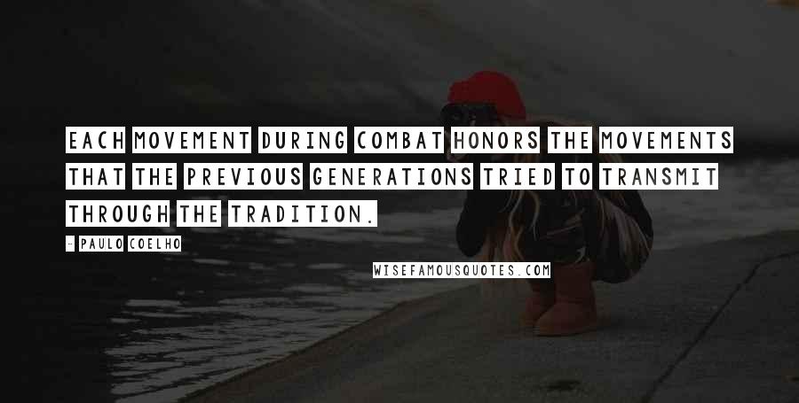 Paulo Coelho Quotes: Each movement during combat honors the movements that the previous generations tried to transmit through the Tradition.