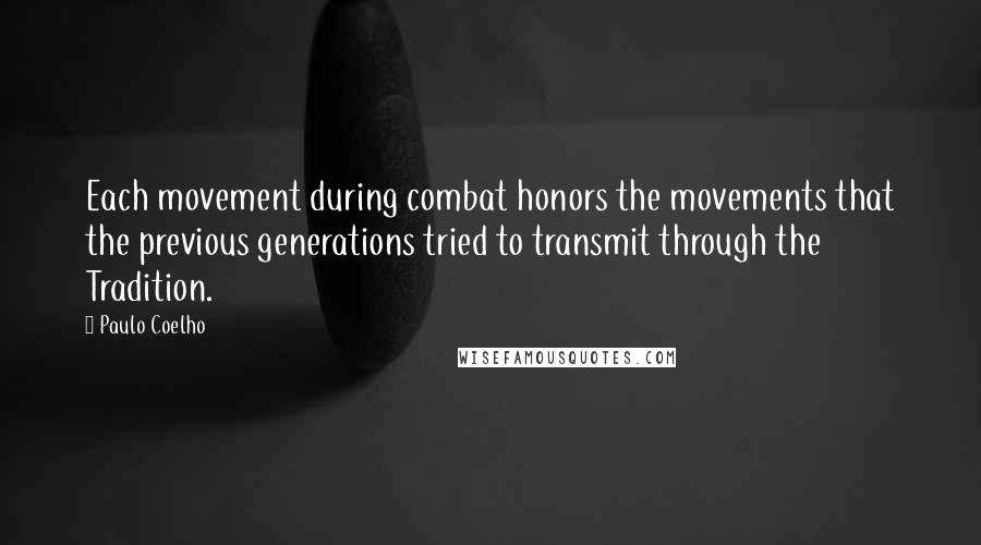 Paulo Coelho Quotes: Each movement during combat honors the movements that the previous generations tried to transmit through the Tradition.