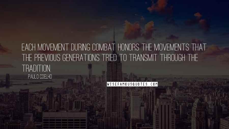 Paulo Coelho Quotes: Each movement during combat honors the movements that the previous generations tried to transmit through the Tradition.