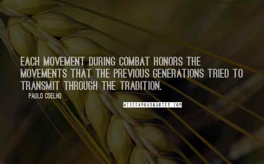 Paulo Coelho Quotes: Each movement during combat honors the movements that the previous generations tried to transmit through the Tradition.