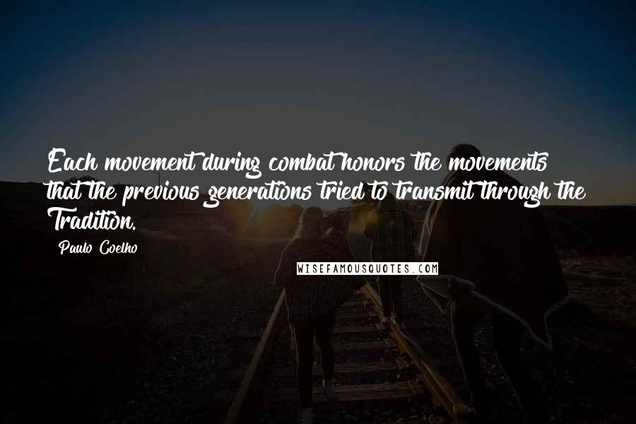 Paulo Coelho Quotes: Each movement during combat honors the movements that the previous generations tried to transmit through the Tradition.