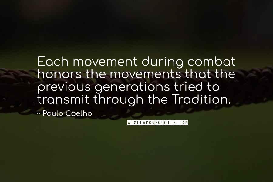 Paulo Coelho Quotes: Each movement during combat honors the movements that the previous generations tried to transmit through the Tradition.