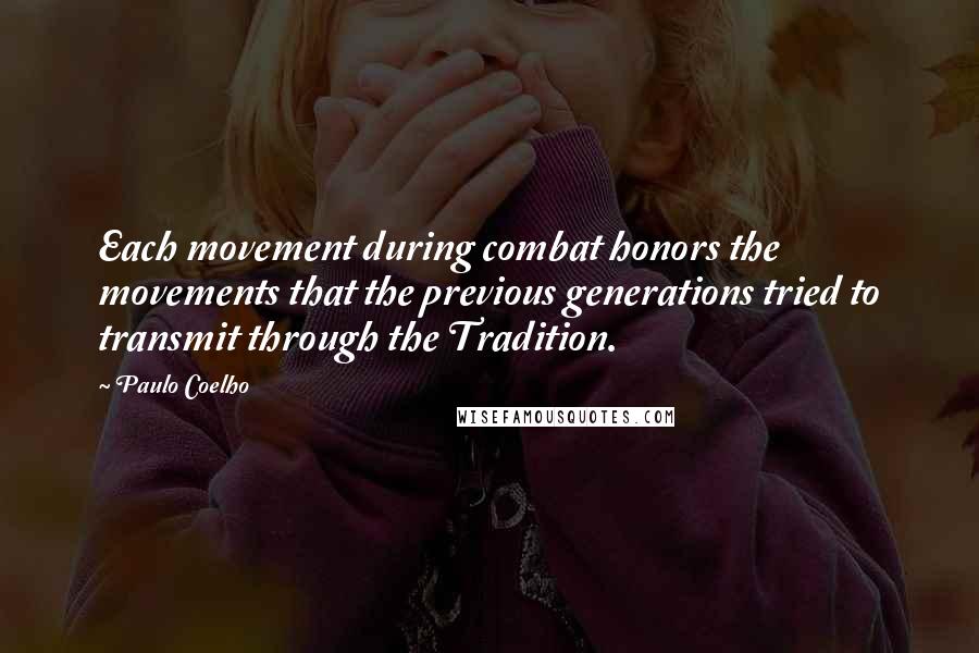 Paulo Coelho Quotes: Each movement during combat honors the movements that the previous generations tried to transmit through the Tradition.