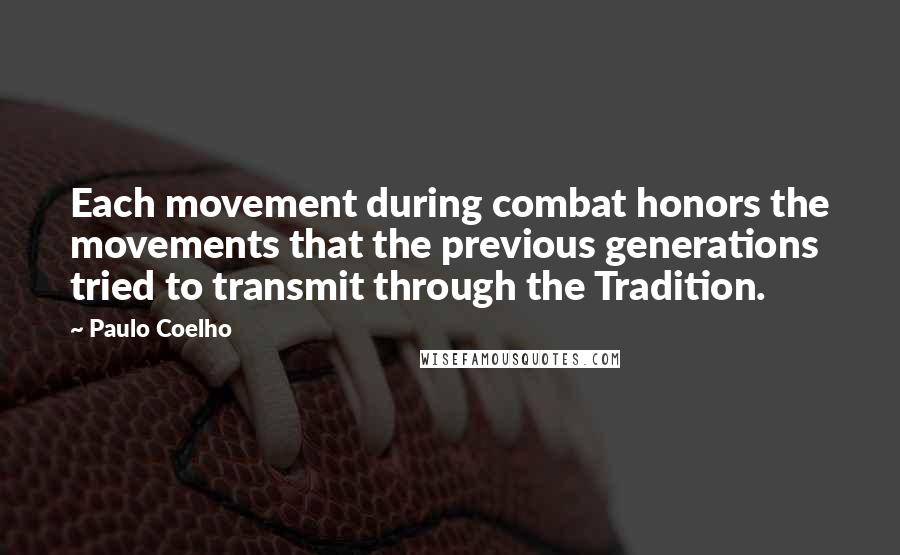 Paulo Coelho Quotes: Each movement during combat honors the movements that the previous generations tried to transmit through the Tradition.