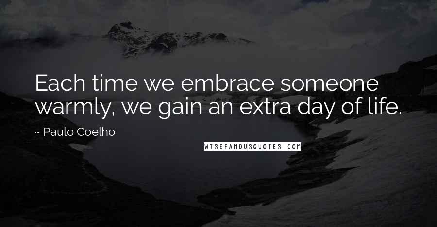 Paulo Coelho Quotes: Each time we embrace someone warmly, we gain an extra day of life.
