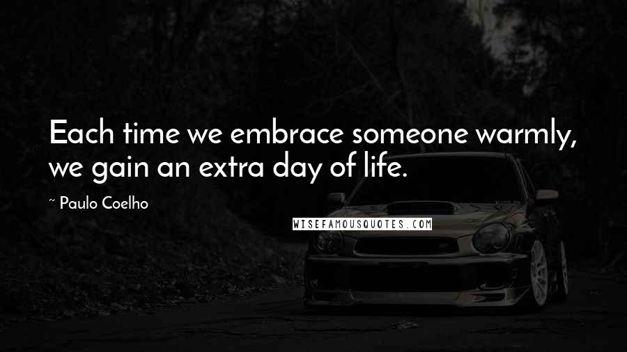 Paulo Coelho Quotes: Each time we embrace someone warmly, we gain an extra day of life.