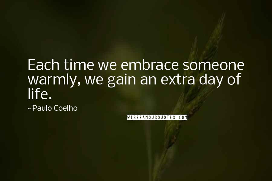 Paulo Coelho Quotes: Each time we embrace someone warmly, we gain an extra day of life.
