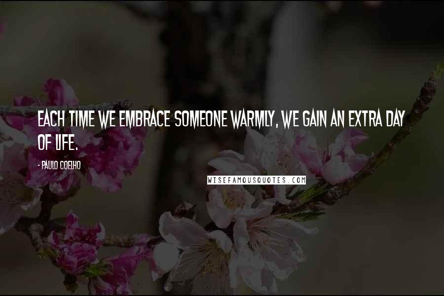 Paulo Coelho Quotes: Each time we embrace someone warmly, we gain an extra day of life.