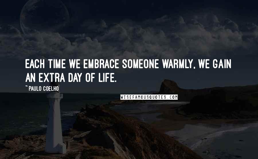 Paulo Coelho Quotes: Each time we embrace someone warmly, we gain an extra day of life.