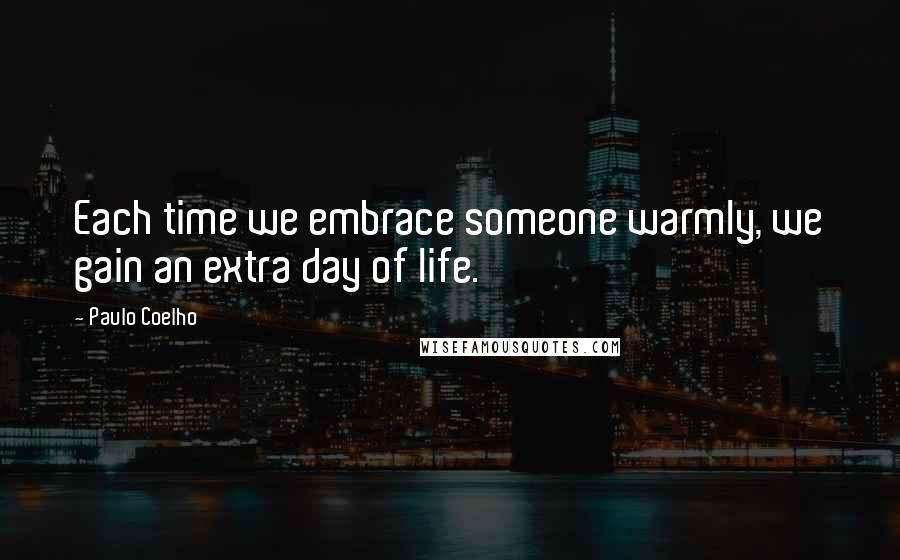 Paulo Coelho Quotes: Each time we embrace someone warmly, we gain an extra day of life.