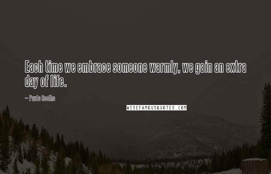 Paulo Coelho Quotes: Each time we embrace someone warmly, we gain an extra day of life.